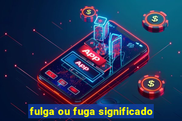 fulga ou fuga significado